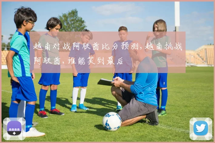 越南对战阿联酋比分预测,越南挑战阿联酋,谁能笑到最后