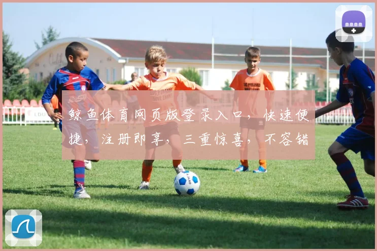 鲸鱼体育网页版登录入口，快速便捷，注册即享，三重惊喜，不容错过，一触即达