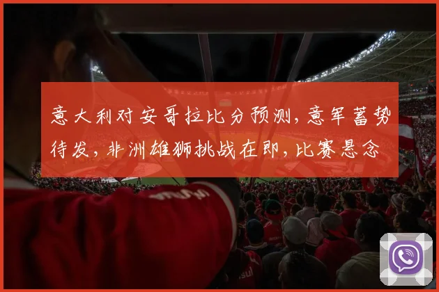 意大利对安哥拉比分预测,意军蓄势待发,非洲雄狮挑战在即,比赛悬念重重,谁将问鼎