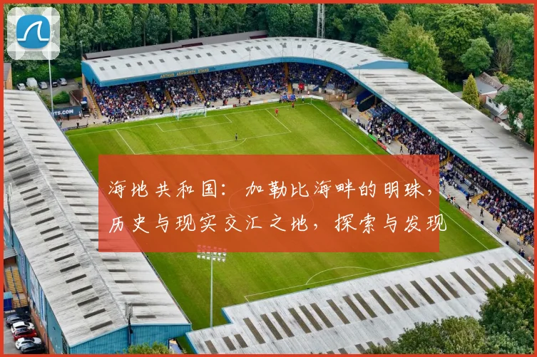 海地共和国：加勒比海畔的明珠，历史与现实交汇之地，探索与发现之旅，文化交融之地。