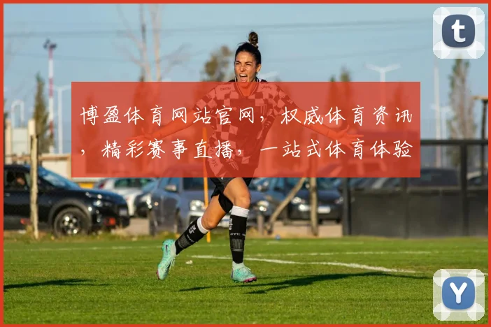 博盈体育网站官网，权威体育资讯，精彩赛事直播，一站式体育体验平台，不容错过