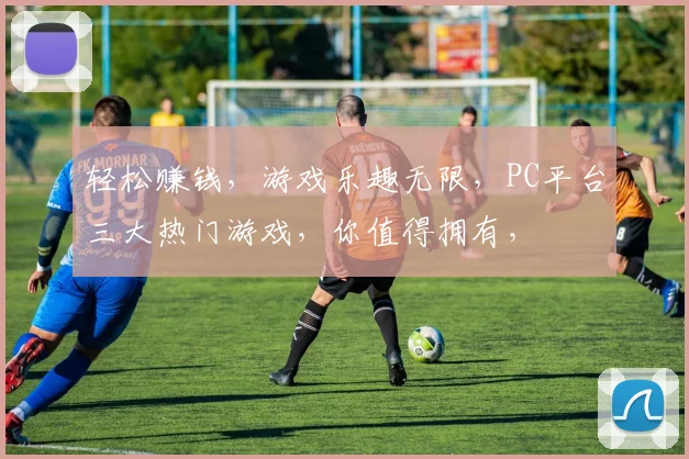 轻松赚钱，游戏乐趣无限，PC平台三大热门游戏，你值得拥有，