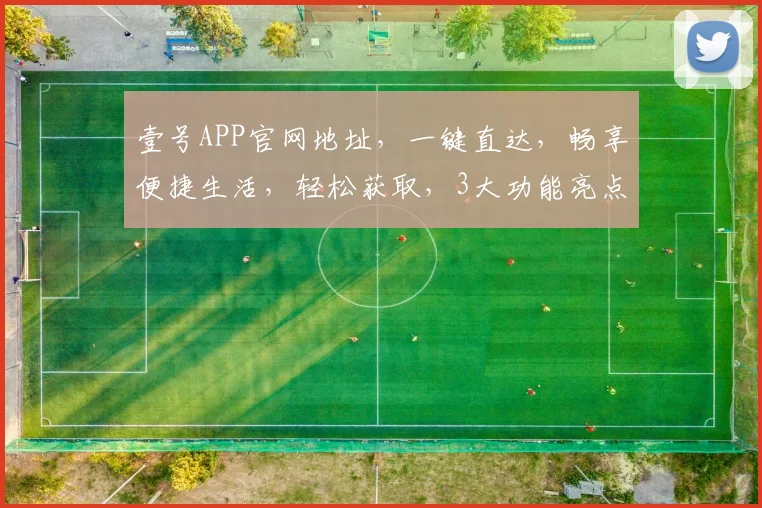 壹号APP官网地址，一键直达，畅享便捷生活，轻松获取，3大功能亮点不容错过，推荐收藏