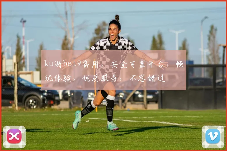 ku游bet9备用，安全可靠平台，畅玩体验，优质服务，不容错过