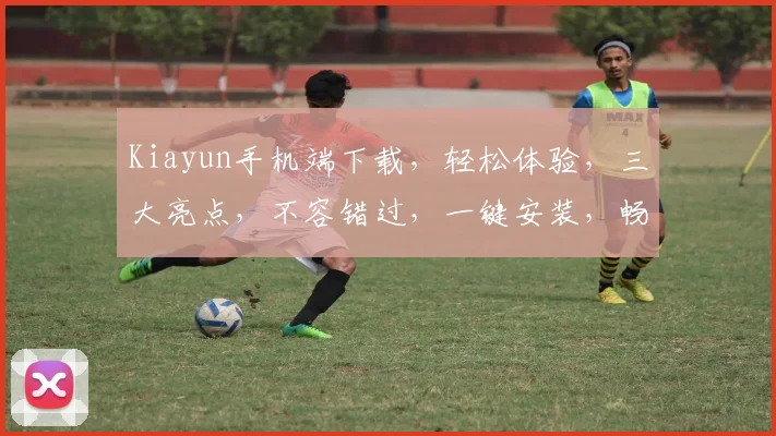 Kiayun手机端下载，轻松体验，三大亮点，不容错过，一键安装，畅享无忧