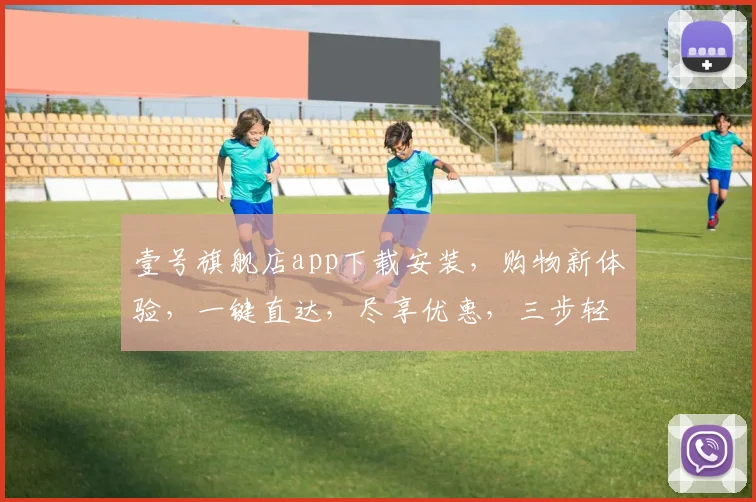 壹号旗舰店app下载安装，购物新体验，一键直达，尽享优惠，三步轻松拥有