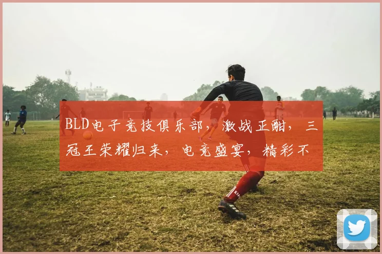 BLD电子竞技俱乐部，激战正酣，三冠王荣耀归来，电竞盛宴，精彩不断，等你来战